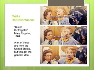 Media
Representations
“Sister
Suffragette”
Mary Poppins,
1964
A lot of these
are from the
United States,
but you get the
general idea…
 