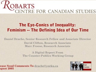 The Eye-Conics of Inequality:
Feminism -- The Defining Idea of Our Time
Daniel Drache, Senior Research Fellow and Associate Director
David Clifton, Research Associate
Marc Froese, Research Associate
A Digital Report From
The Counter-Publics Working Group

lease Send Comments To drache@yorku.ca
ugust 2005

Eye
Conics

 