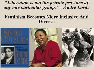 “Liberation is not the private province of
any one particular group.” – Audre Lorde
Feminism Becomes More Inclusive And
Di...