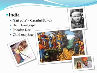 India 
 “Sati puja” – Gayathri Spivak 
 Delhi Gang rape 
 Phoolan Devi 
 Child marriage 
 