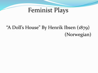 Feminist Plays 
“A Doll’s House” By Henrik Ibsen (1879) 
(Norwegian) 
 