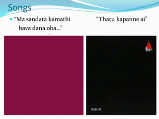 Songs 
 “Ma sandata kamathi “Thatu kapanne ai” 
bava dana oba…” 
• 
 