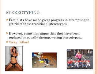 STEREOTYPING Feminists have made great progress in attempting to get rid of those traditional stereotypes. However, some may argue that they have been replaced by equally disempowering stereotypes... Vicky Pollard 