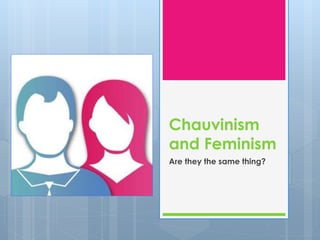 Chauvinism 
and Feminism 
Are they the same thing? 
 