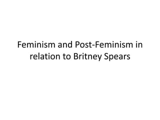 Feminism and Post-Feminism in
relation to Britney Spears
 