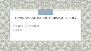 FEMINISM AND PSEUDO FEMINISM IN INDIA
Atharva Abhyankar
A-1131
 
