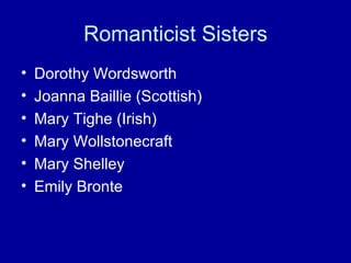 Romanticist Sisters Dorothy Wordsworth Joanna Baillie (Scottish) Mary Tighe (Irish) Mary Wollstonecraft Mary Shelley Emily Bronte 