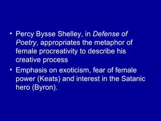Percy Bysse Shelley, in  Defense of Poetry , appropriates the metaphor of female procreativity to describe his creative process Emphasis on exoticism, fear of female power (Keats) and interest in the Satanic hero (Byron). 
