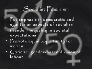 Socialist Feminism
• Put emphasis in democratic and
egalitarian aspects of socialism
• Gender inequality in societal
expectations
• Promote equal opportunity for
women
• Criticize gender-based division of
labour
 