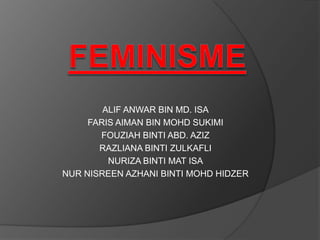 FEMINISME ALIF ANWAR BIN MD. ISA FARIS AIMAN BIN MOHD SUKIMI FOUZIAH BINTI ABD. AZIZ RAZLIANA BINTI ZULKAFLI NURIZA BINTI MAT ISA NUR NISREEN AZHANI BINTI MOHD HIDZER 