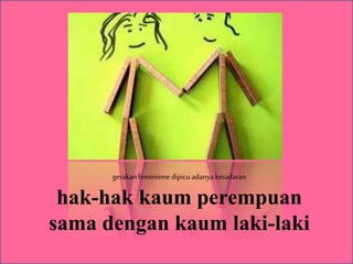 gerakanfeminisme dipicu adanyakesadaran
hak-hak kaum perempuan
sama dengan kaum laki-laki
 