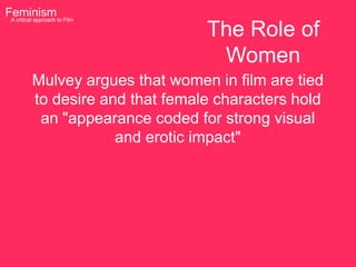 Feminism to Film
 A critical approach

                               The Role of
                                Women
       Mulvey argues that women in film are tied
       to desire and that female characters hold
        an "appearance coded for strong visual
                   and erotic impact"
 