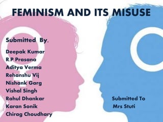 FEMINISM AND ITS MISUSE
Submitted By,
Deepak Kumar
R.P Prasana
Aditya Verma
Rehanshu Vij
Nishank Garg
Vishal Singh
Rahul Dhankar Submitted To
Karan Sonik Mrs Stuti
Chirag Choudhary
 