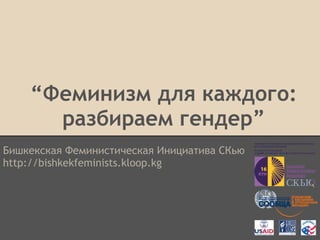 “Феминизм для каждого:
      разбираем гендер”
Бишкекская Феминистическая Инициатива СКью
http://bishkekfeminists.kloop.kg
 