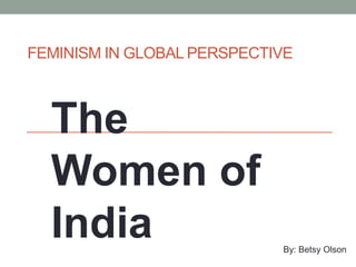 Feminism In Global Perspective The Women of India By: Betsy Olson 