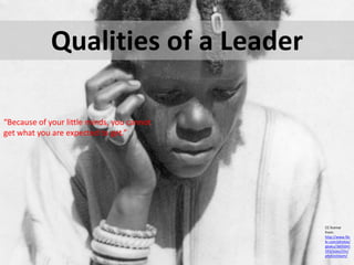 Qualities of a Leader“Because of your little minds, you cannot get what you are expected to get.”CC license from:http://www.flickr.com/photos/gbaku/3605041593/sizes/l/in/photostream/