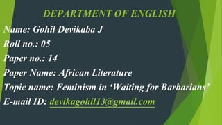 DEPARTMENT OF ENGLISH
Name: Gohil Devikaba J
Roll no.: 05
Paper no.: 14
Paper Name: African Literature
Topic name: Feminism in ‘Waiting for Barbarians’
E-mail ID: devikagohil13@gmail.com
 