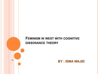 FEMINISM IN WEST WITH COGNITIVE
DISSONANCE THEORY
BY : ISMA WAJID
 