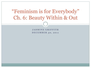 “Feminism is for Everybody”
 Ch. 6: Beauty Within & Out

        JASMINE GRIFFITH
        DECEMBER 30, 2011
 