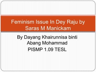 Feminism Issue In Dey Raju by
     Saras M Manickam
  By Dayang Khairunnisa binti
      Abang Mohammad
      PISMP 1.09 TESL
 
