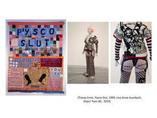 [Tracey Emin, Pysco Slut, 1999; Lisa Anne Auerbach,
Oops! Toxic BS, 2014]
 