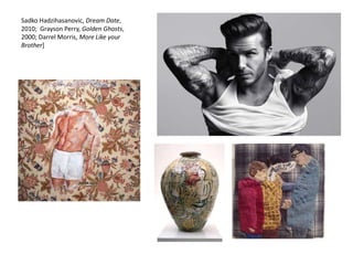 Sadko Hadzihasanovic, Dream Date,
2010; Grayson Perry, Golden Ghosts,
2000; Darrel Morris, More Like your
Brother]
 