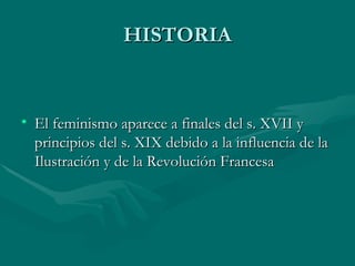 HISTORIA El feminismo aparece a finales del s. XVII y principios del s. XIX debido a la influencia de la Ilustración y de la Revolución Francesa 