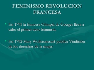 FEMINISMO REVOLUCION FRANCESA En 1791 la francesa Olimpia de Gouges lleva a cabo el primer acto feminista. En 1792 Mary Wollstonecarf publica Vindición de los derechos de la mujer 