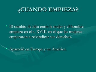 ¿CUANDO EMPIEZA? El cambio de idea entra la mujer y el hombre empieza en el s. XVIII en el que las mujeres empezaron a reivindicar sus derechos. Apareció en Europa y en América. 