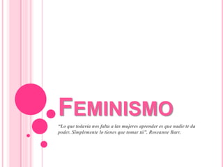 Feminismo “Lo que todavía nos falta a las mujeres aprender es que nadie te da poder. Simplemente lo tienes que tomar tú”. RoseanneBarr. 
