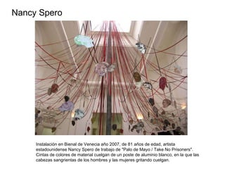 Nancy Spero Instalación en Bienal de Venecia año 2007, de 81 años de edad, artista estadounidense Nancy Spero de trabajo de "Palo de Mayo / Take No Prisoners". Cintas de colores de material cuelgan de un poste de aluminio blanco, en la que las cabezas sangrientas de los hombres y las mujeres gritando cuelgan. 