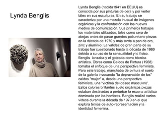 Lynda Benglis  Lynda Benglis (nacida1941 en EEUU) es conocida por sus pinturas de cera y por verter látex en sus escultura...