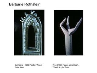 Barbarie Rothstein Cathedral I 1989 Plaster, Wood, Sisal, Wire Tree I 1986 Paper, Wire Mesh, Wood, Acrylic Paint 