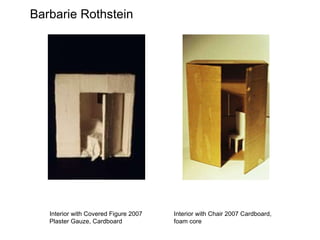 Barbarie Rothstein Interior with Covered Figure 2007 Plaster Gauze, Cardboard Interior with Chair 2007 Cardboard, foam core 