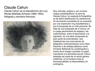 Claude Cahun Claude Cahun es el pseudónimo de Lucy Renée Mathilde Schwob (1894 1954), fotógrafa y escritora francesa. Muy ...