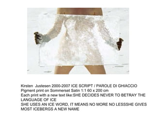 Kirsten  Justesen 2000-2007 ICE SCRIPT / PAROLE DI GHIACCIO Pigment print on Sommerset Satin 1:1 60 x 200 cm Each print wi...
