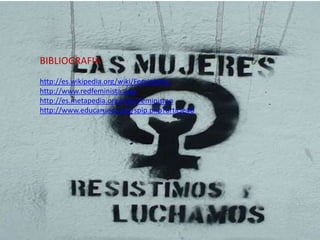 BIBLIOGRAFIA
http://es.wikipedia.org/wiki/Feminismo
http://www.redfeminista.org/
http://es.metapedia.org/wiki/Feminismo
http://www.educarueca.org/spip.php?article46
 