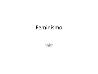 Feminismo
hhhh
 