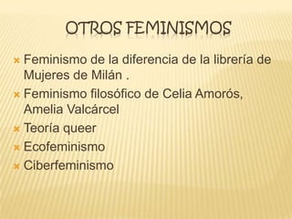 OTROS FEMINISMOS
 Feminismo de la diferencia de la librería de
Mujeres de Milán .
 Feminismo filosófico de Celia Amorós,
Amelia Valcárcel
 Teoría queer
 Ecofeminismo
 Ciberfeminismo
 