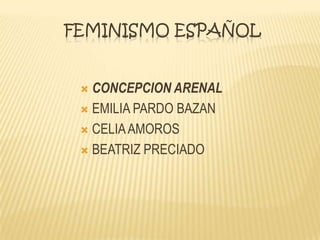 FEMINISMO ESPAÑOL
 CONCEPCION ARENAL
 EMILIA PARDO BAZAN
 CELIAAMOROS
 BEATRIZ PRECIADO
 
