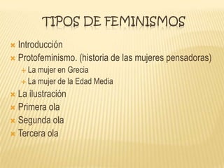 TIPOS DE FEMINISMOS
 Introducción
 Protofeminismo. (historia de las mujeres pensadoras)
 La mujer en Grecia
 La mujer de la Edad Media
 La ilustración
 Primera ola
 Segunda ola
 Tercera ola
 