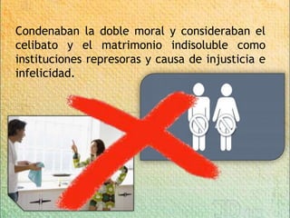 Condenaban la doble moral y consideraban el
celibato y el matrimonio indisoluble como
instituciones represoras y causa de injusticia e
infelicidad.
 