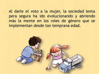 □ Al darle el voto a la mujer, la sociedad lenta
pera segura ha ido evolucionando y abriendo
más la mente en los roles de género que se
implementan desde tan temprana edad.
 
