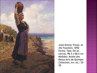 Jules Breton Título: At
the Fountain, 1892
Fecha: Tipo: Oil on
canvas, 90.5 x 68.5 cm
Medidas: Musée des
Beaux-Arts de Quimper
Collection, Inv. no.: 55-
78
 