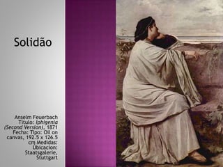 Anselm Feuerbach
Título: Iphigenia
(Second Version), 1871
Fecha: Tipo: Oil on
canvas, 192.5 x 126.5
cm Medidas:
Úbicacion:
Staatsgalerie,
Stuttgart
Solidão
 