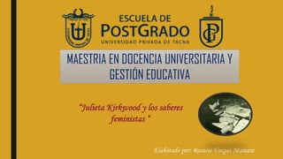 MAESTRIA EN DOCENCIA UNIVERSITARIA Y
GESTIÓN EDUCATIVA
Elaborado por: Rosario Vargas Mamani
“Julieta Kirkwood y los saberes
feministas “
 