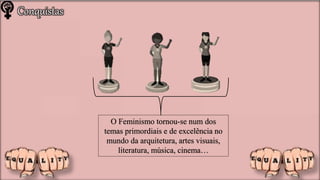 O Feminismo tornou-se num dos
temas primordiais e de excelência no
mundo da arquitetura, artes visuais,
literatura, música, cinema…
Conquistas
 