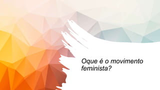 Oque é o movimento
feminista?
 