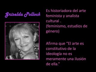 Griselda PollockEs historiadora del arte feminista y analista cultural . (feminismo, estudios de género)Afirma que “El arte es constitutivo de la ideología no es meramente una ilusión de ella.” 