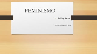 FEMINISMO
• Shirley Arcos
17 de febrero del 2016
 